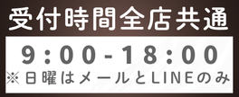受付時間全店共通9:00～18:00　日曜はメールとLINEのみ